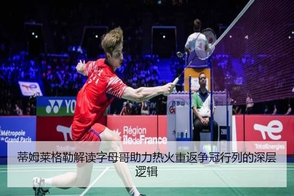 蒂姆莱格勒解读字母哥助力热火重返争冠行列的深层逻辑